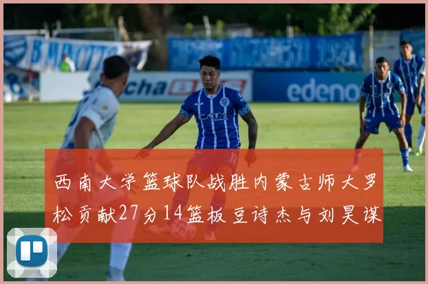 西南大学篮球队战胜内蒙古师大罗松贡献27分14篮板豆诗杰与刘昊谋表现出色
