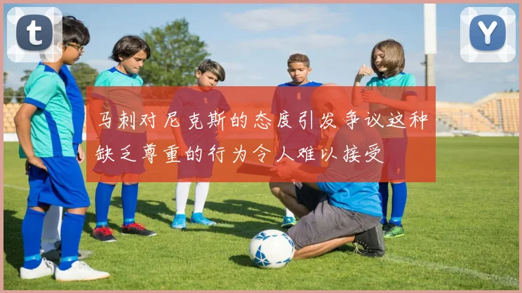 马刺对尼克斯的态度引发争议这种缺乏尊重的行为令人难以接受