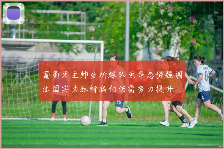 葡萄牙主帅分析球队竞争态势强调法国实力独特我们仍需努力提升