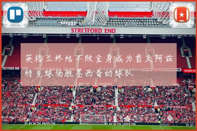 英格兰终结不败金身成为首支阿兹特克球场胜墨西哥的球队