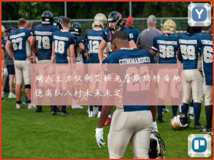 湖人主力仅剩艾顿老詹斯玛特肯纳德离队八村未来未定