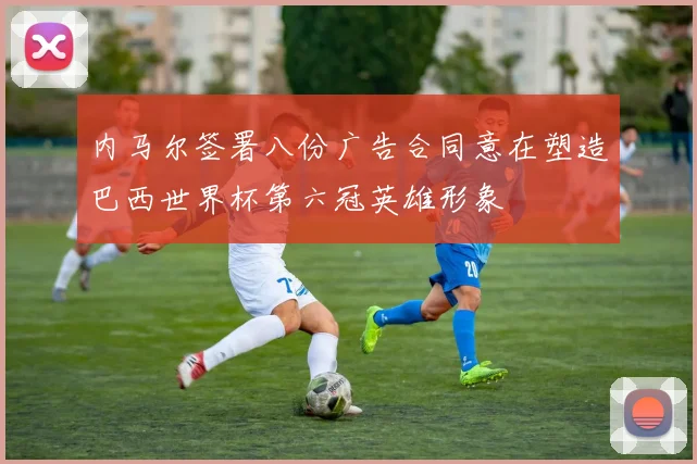 内马尔签署八份广告合同意在塑造巴西世界杯第六冠英雄形象