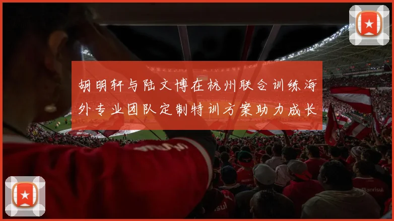 胡明轩与陆文博在杭州联合训练海外专业团队定制特训方案助力成长