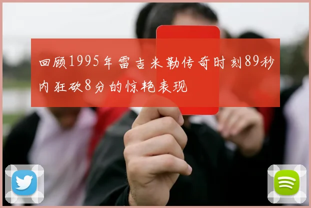 回顾1995年雷吉米勒传奇时刻89秒内狂砍8分的惊艳表现