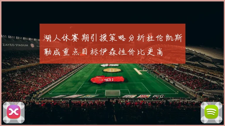 湖人休赛期引援策略分析杜伦凯斯勒成重点目标伊森性价比更高