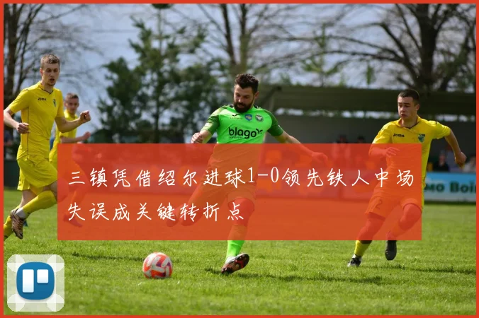 三镇凭借绍尔进球1-0领先铁人中场失误成关键转折点